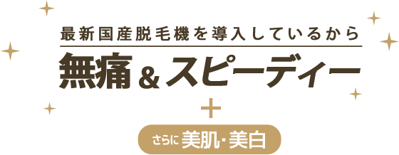 最新国産脱毛機を導入しているから無痛&スピーディー+さらに美肌・美白